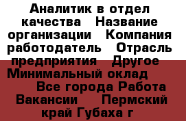 Аналитик в отдел качества › Название организации ­ Компания-работодатель › Отрасль предприятия ­ Другое › Минимальный оклад ­ 32 000 - Все города Работа » Вакансии   . Пермский край,Губаха г.